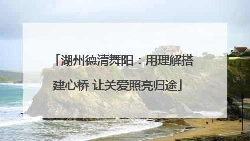 湖州德清舞阳：用理解搭建心桥 让关爱照亮归途