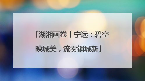 湖湘画卷丨宁远：碧空映城美，流雾锁城新
