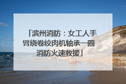 滨州消防：女工人手臂绕卷绞肉机轴承一圈 消防火速救援