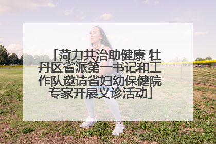 菏力共治助健康 牡丹区省派第一书记和工作队邀请省妇幼保健院专家开展义诊活动