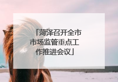 菏泽召开全市市场监管重点工作推进会议