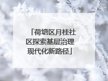 荷塘区月桂社区探索基层治理现代化新路径