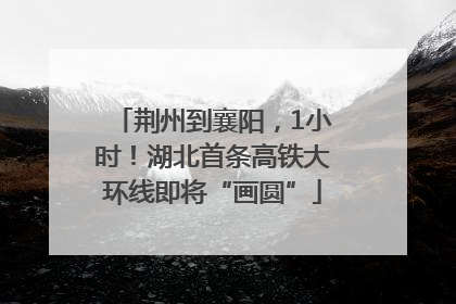 荆州到襄阳，1小时！湖北首条高铁大环线即将“画圆”