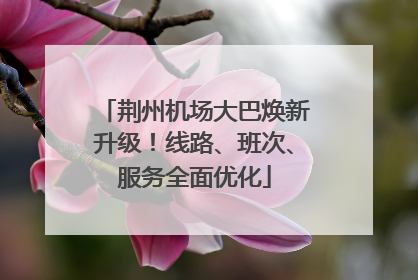 荆州机场大巴焕新升级！线路、班次、服务全面优化
