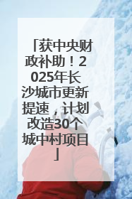 获中央财政补助！2025年长沙城市更新提速，计划改造30个城中村项目