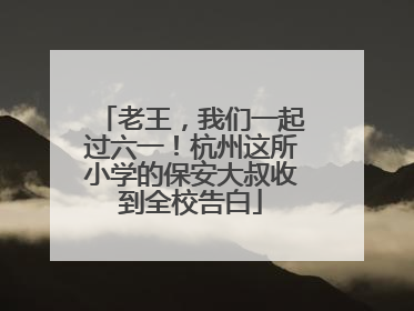 老王，我们一起过六一！杭州这所小学的保安大叔收到全校告白