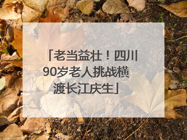 老当益壮！四川90岁老人挑战横渡长江庆生