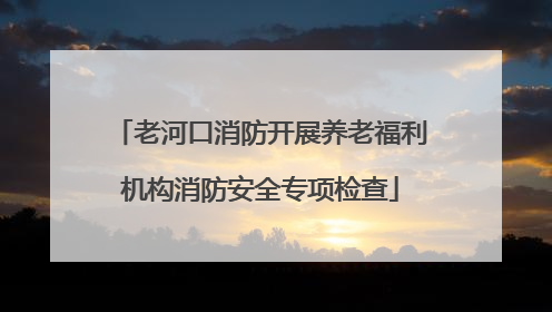 老河口消防开展养老福利机构消防安全专项检查