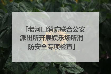 老河口消防联合公安派出所开展娱乐场所消防安全专项检查