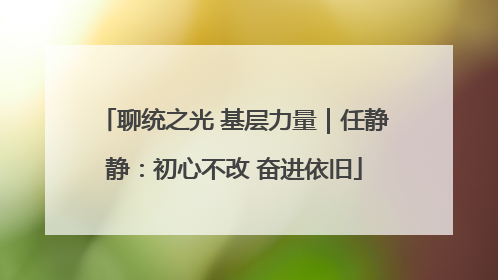 聊统之光 基层力量｜任静静：初心不改 奋进依旧