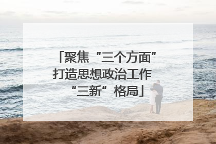 聚焦“三个方面” 打造思想政治工作“三新”格局