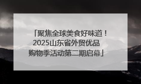 聚焦全球美食好味道！2025山东省外贸优品购物季活动第二期启幕