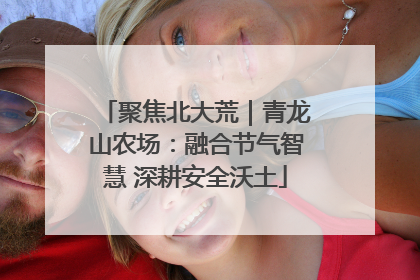 聚焦北大荒｜青龙山农场：融合节气智慧 深耕安全沃土