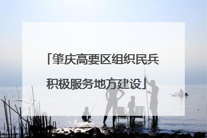肇庆高要区组织民兵积极服务地方建设