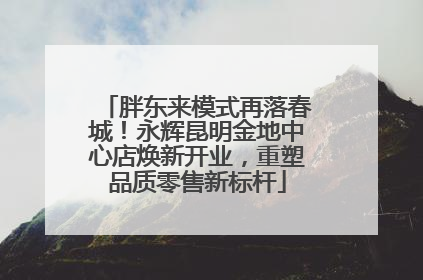 胖东来模式再落春城！永辉昆明金地中心店焕新开业，重塑品质零售新标杆