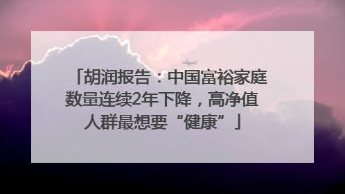 胡润报告：中国富裕家庭数量连续2年下降，高净值人群最想要“健康”