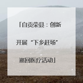 自贡荣县：创新开展“下乡赶场”巡回医疗活动