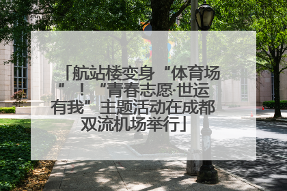 航站楼变身“体育场”！“青春志愿·世运有我”主题活动在成都双流机场举行