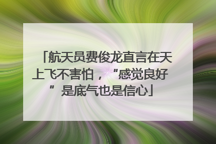 航天员费俊龙直言在天上飞不害怕，“感觉良好”是底气也是信心
