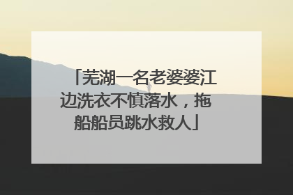 芜湖一名老婆婆江边洗衣不慎落水，拖船船员跳水救人