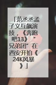 范丞丞孟子义互飙演技，《奔跑吧13》“兄弟团”在西安开拍《24K风暴》