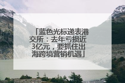 蓝色光标递表港交所：去年亏损近3亿元，要抓住出海跨境营销机遇