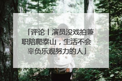 评论丨演员没戏拍兼职陪爬泰山，生活不会辜负乐观努力的人