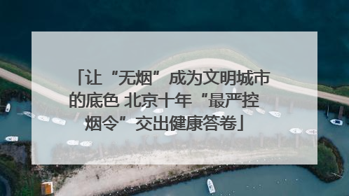 让“无烟”成为文明城市的底色 北京十年“最严控烟令”交出健康答卷