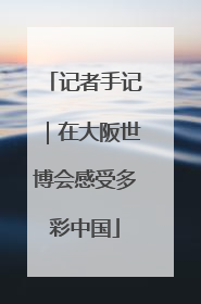 记者手记｜在大阪世博会感受多彩中国