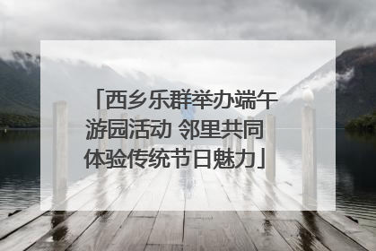 西乡乐群举办端午游园活动 邻里共同体验传统节日魅力