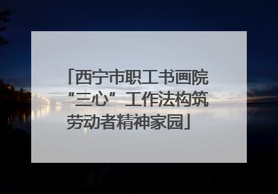 西宁市职工书画院“三心”工作法构筑劳动者精神家园