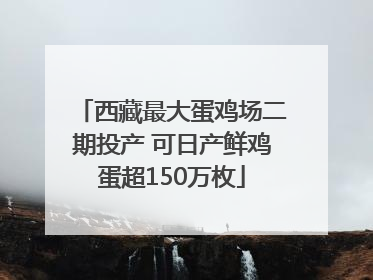 西藏最大蛋鸡场二期投产 可日产鲜鸡蛋超150万枚