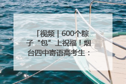 视频｜600个粽子“包”上祝福！烟台四中寄语高考生：一举高“粽”
