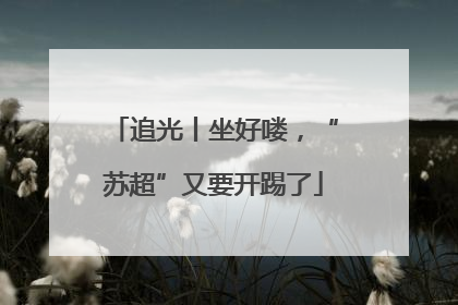 追光丨坐好喽，“苏超”又要开踢了