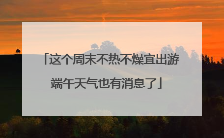 这个周末不热不燥宜出游 端午天气也有消息了