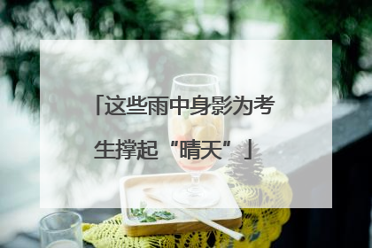 这些雨中身影为考生撑起“晴天”