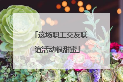 这场职工交友联谊活动很甜蜜