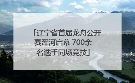 辽宁省首届龙舟公开赛浑河启幕 700余名选手同场竞技