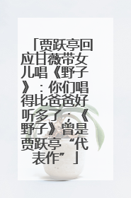 贾跃亭回应甘薇带女儿唱《野子》：你们唱得比爸爸好听多了；《野子》曾是贾跃亭“代表作”
