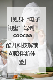 贴身“电子闺蜜”驾到！coocaa酷开科技解锁AI陪伴新体验