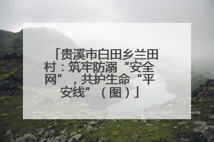 贵溪市白田乡兰田村：筑牢防溺“安全网”，共护生命“平安线”（图）