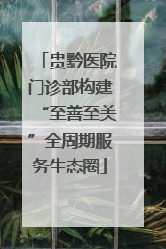 贵黔医院门诊部构建“至善至美”全周期服务生态圈