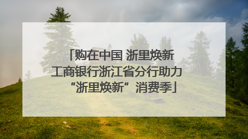 购在中国 浙里焕新 工商银行浙江省分行助力“浙里焕新”消费季