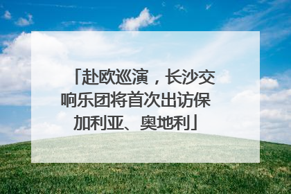 赴欧巡演，长沙交响乐团将首次出访保加利亚、奥地利
