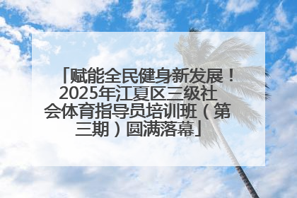 赋能全民健身新发展！2025年江夏区三级社会体育指导员培训班（第三期）圆满落幕