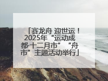 赛龙舟 迎世运！2025年“运动成都·十二月市”“舟市”主题活动举行