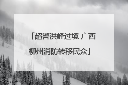 超警洪峰过境 广西柳州消防转移民众