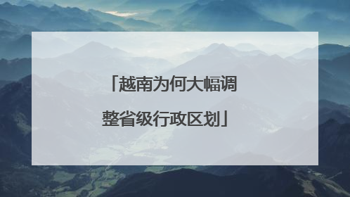 越南为何大幅调整省级行政区划