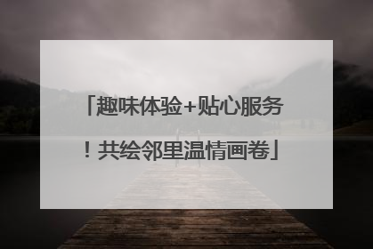 趣味体验+贴心服务！共绘邻里温情画卷