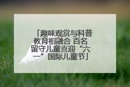 趣味观赏与科普教育相融合 百名留守儿童喜迎“六一”国际儿童节